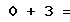 0 + 3 =