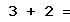 3 + 2 =